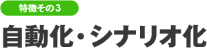 特徴その3 自動化・シナリオ化